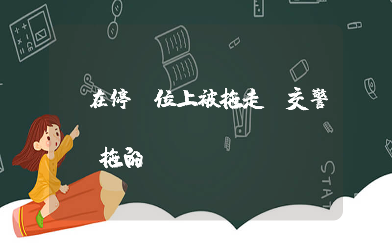 車在停車位上被拖走 交警：領(lǐng)導(dǎo)讓拖的插圖